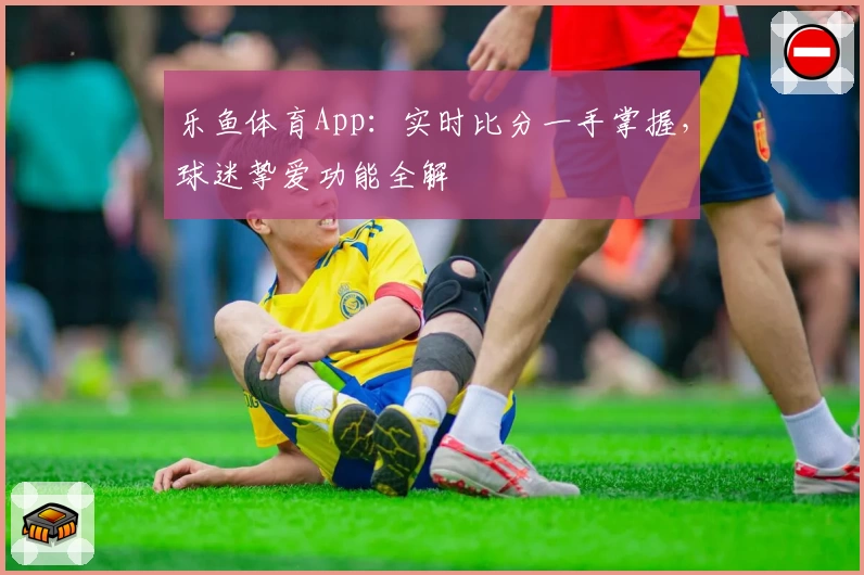 乐鱼体育App:实时比分一手掌握,球迷挚爱功能全解