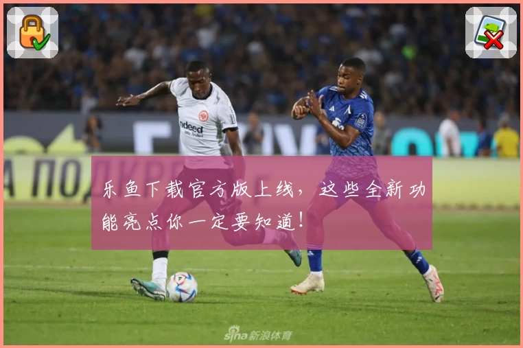 乐鱼下载官方版上线，这些全新功能亮点你一定要知道！