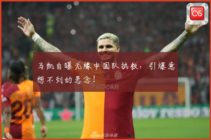 马凯自曝无缘中国队执教，引爆意想不到的悬念！