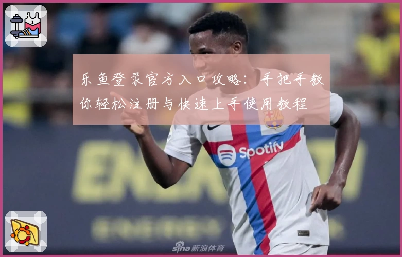乐鱼登录官方入口攻略：手把手教你轻松注册与快速上手使用教程