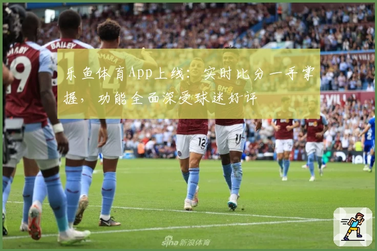 乐鱼体育App上线:实时比分一手掌握,功能全面深受球迷好评