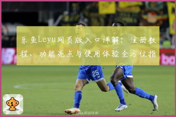 乐鱼Leyu网页版入口详解：注册教程、功能亮点与使用体验全方位指南