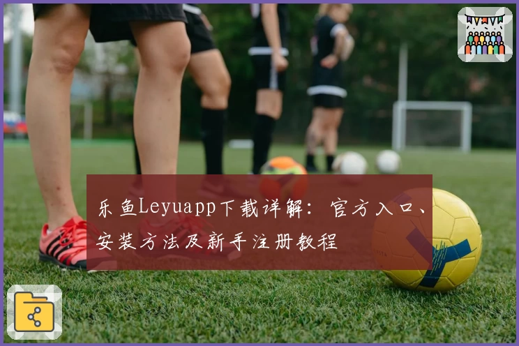 乐鱼Leyuapp下载详解：官方入口、安装方法及新手注册教程