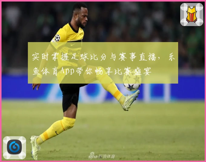 实时掌握足球比分与赛事直播，乐鱼体育App带你畅享比赛盛宴