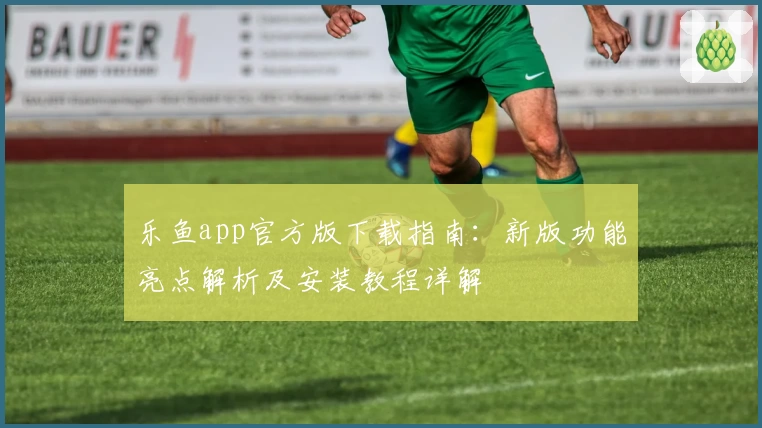 乐鱼app官方版下载指南：新版功能亮点解析及安装教程详解