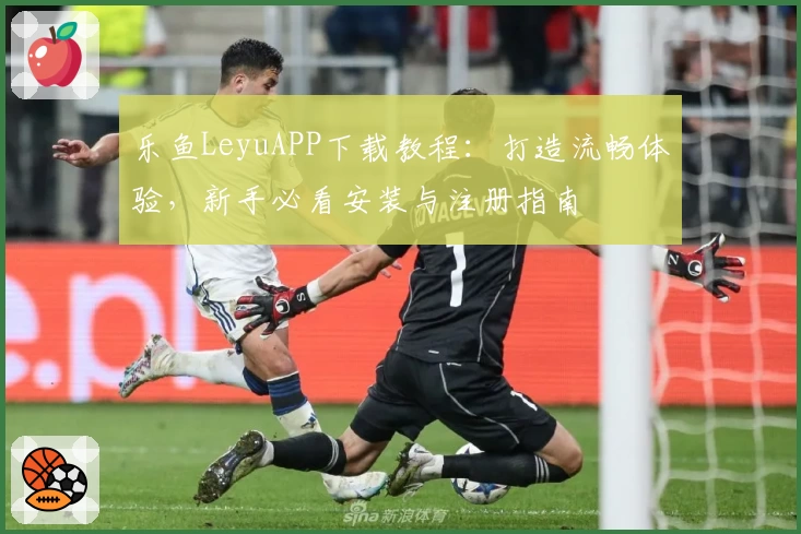 乐鱼LeyuAPP下载教程：打造流畅体验，新手必看安装与注册指南