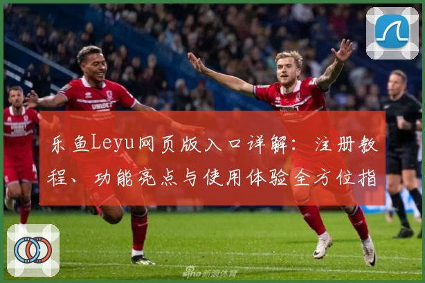乐鱼Leyu网页版入口详解：注册教程、功能亮点与使用体验全方位指南