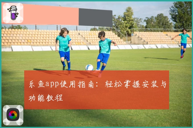 乐鱼app使用指南：轻松掌握安装与功能教程