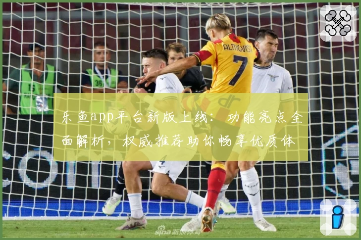 乐鱼app平台新版上线：功能亮点全面解析，权威推荐助你畅享优质体验