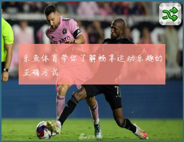 乐鱼体育带你了解畅享运动乐趣的正确方式