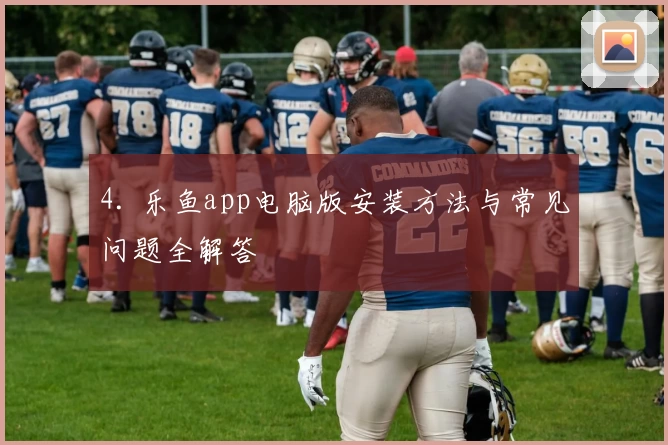 4. 乐鱼app电脑版安装方法与常见问题全解答