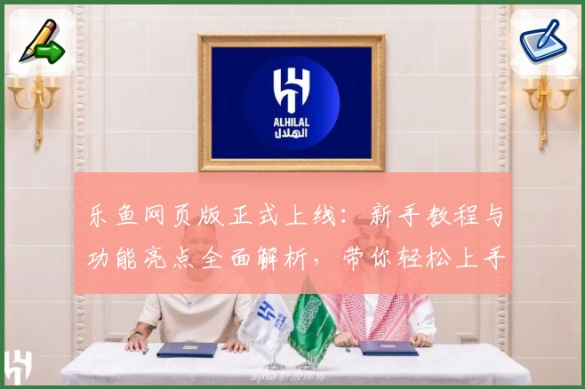 乐鱼网页版正式上线：新手教程与功能亮点全面解析，带你轻松上手