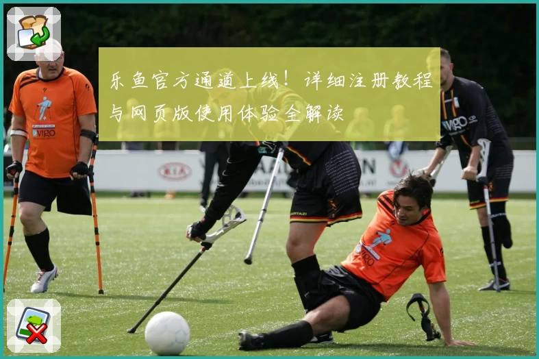 乐鱼官方通道上线！详细注册教程与网页版使用体验全解读