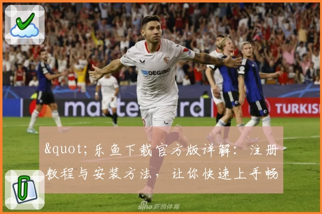 &quot;乐鱼下载官方版详解：注册教程与安装方法，让你快速上手畅享全新功能&quot;