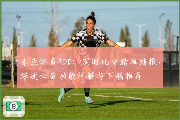 乐鱼体育App：实时比分精准播报，球迷必备功能详解与下载推荐