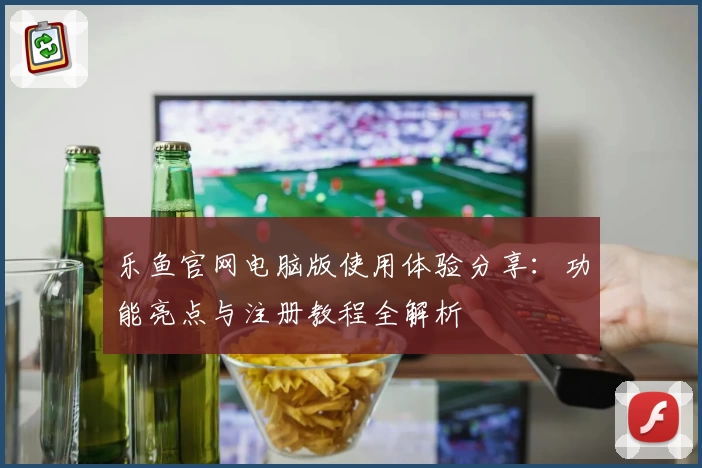 乐鱼官网电脑版使用体验分享:功能亮点与注册教程全解析