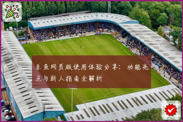乐鱼网页版使用体验分享：功能亮点与新人指南全解析