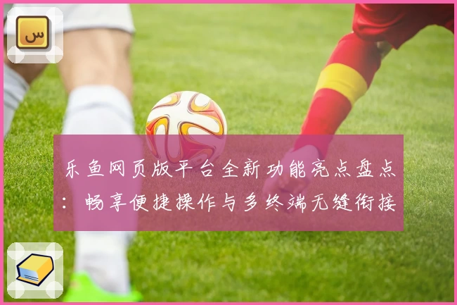 乐鱼网页版平台全新功能亮点盘点：畅享便捷操作与多终端无缝衔接体验