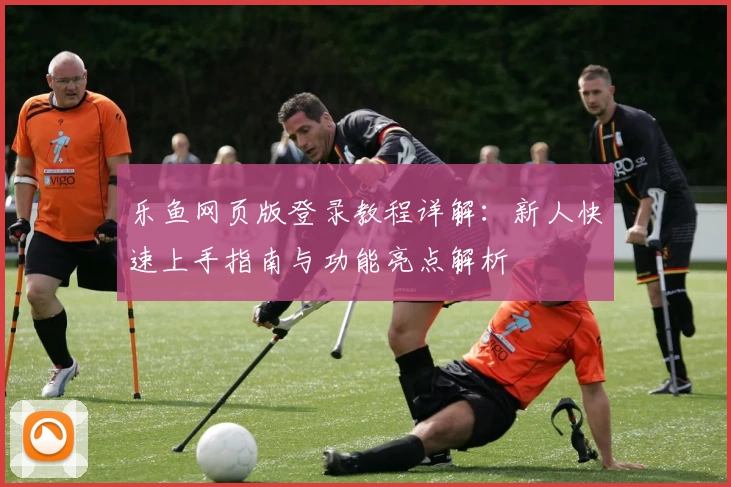 乐鱼网页版登录教程详解：新人快速上手指南与功能亮点解析