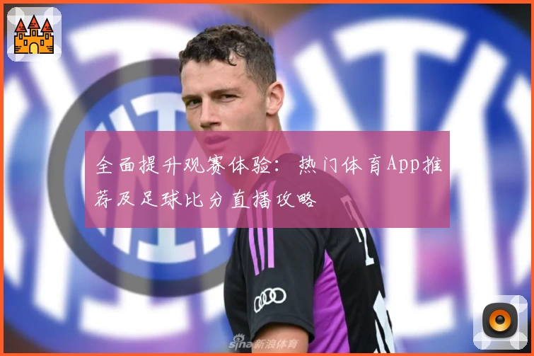 全面提升观赛体验：热门体育App推荐及足球比分直播攻略