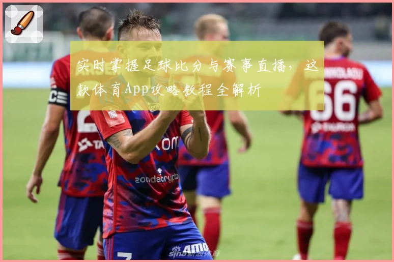 实时掌握足球比分与赛事直播，这款体育App攻略教程全解析