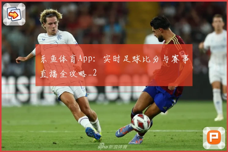 乐鱼体育App：实时足球比分与赛事直播全攻略_2