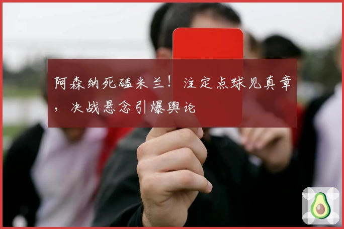 阿森纳死磕米兰！注定点球见真章，决战悬念引爆舆论