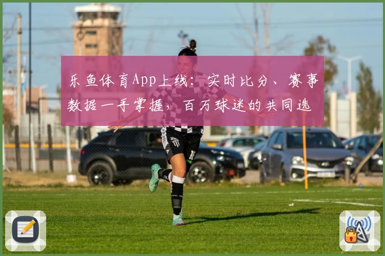 乐鱼体育App上线：实时比分、赛事数据一手掌握，百万球迷的共同选择