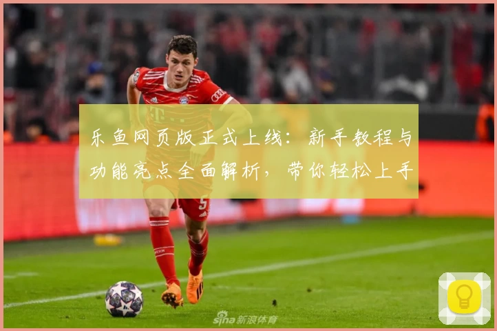 乐鱼网页版正式上线：新手教程与功能亮点全面解析，带你轻松上手