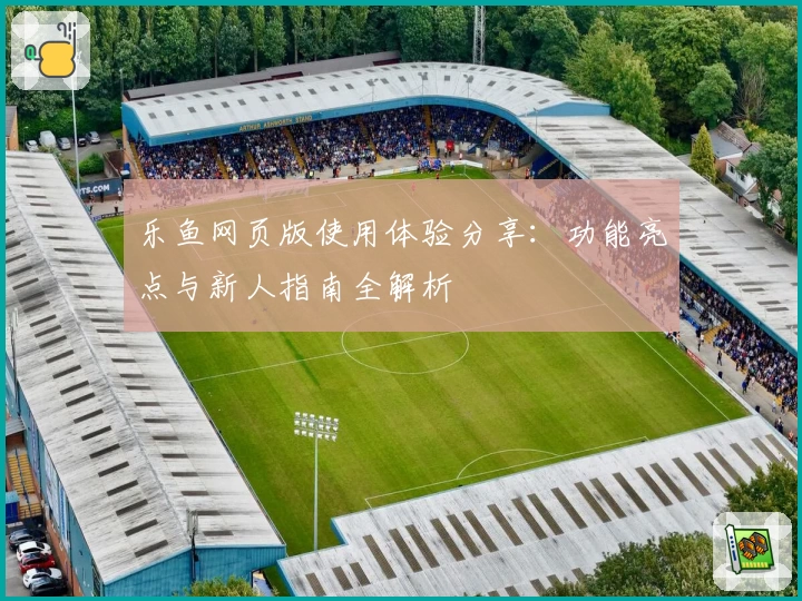 乐鱼网页版使用体验分享：功能亮点与新人指南全解析