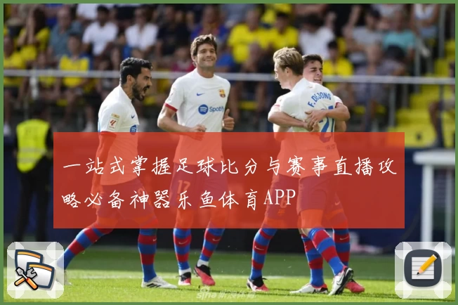 一站式掌握足球比分与赛事直播攻略必备神器乐鱼体育APP