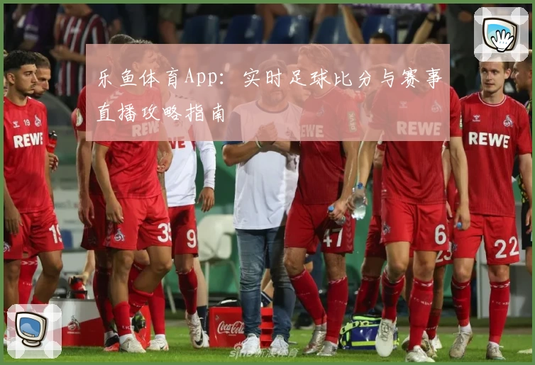 乐鱼体育App:实时足球比分与赛事直播攻略指南