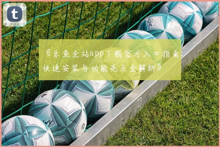 《乐鱼全站app下载官方入口指南：快速安装与功能亮点全解析》