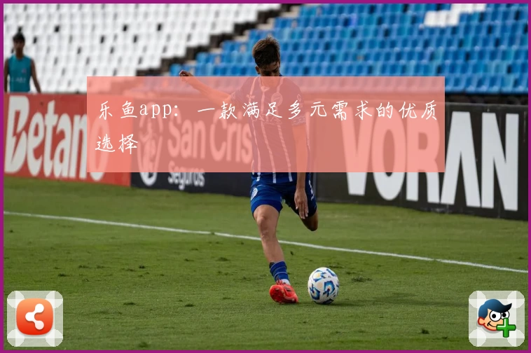 乐鱼app：一款满足多元需求的优质选择