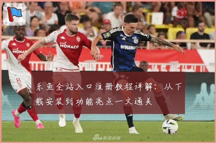 乐鱼全站入口注册教程详解：从下载安装到功能亮点一文通关