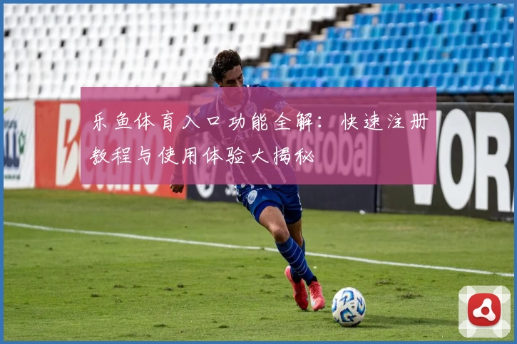 乐鱼体育入口功能全解：快速注册教程与使用体验大揭秘