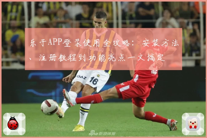 乐于APP登录使用全攻略:安装方法、注册教程到功能亮点一文搞定