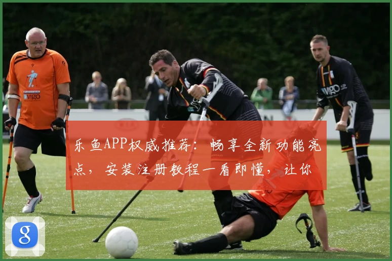 乐鱼APP权威推荐:畅享全新功能亮点,安装注册教程一看即懂,让你秒变操作高手