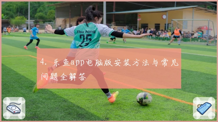 4. 乐鱼app电脑版安装方法与常见问题全解答