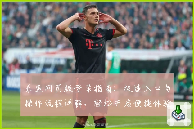 乐鱼网页版登录指南：极速入口与操作流程详解，轻松开启便捷体验
