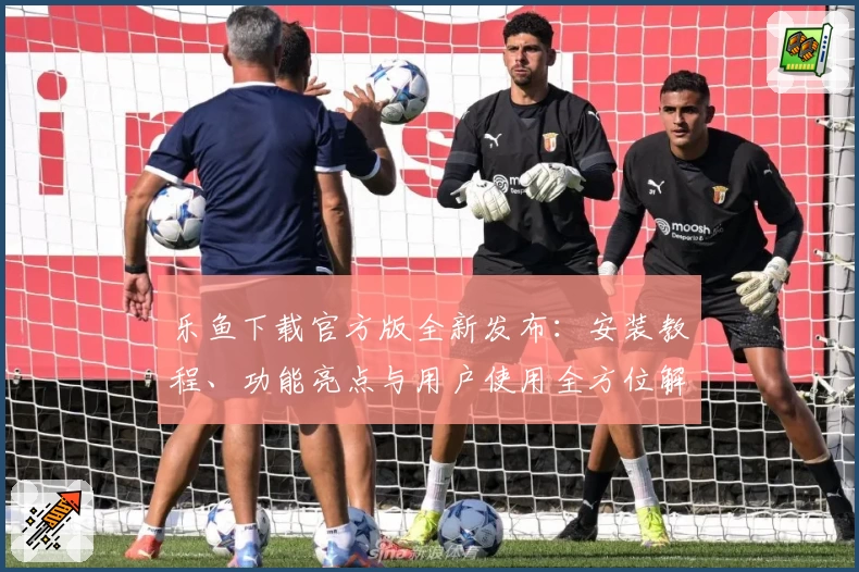乐鱼下载官方版全新发布：安装教程、功能亮点与用户使用全方位解读