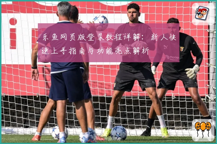 乐鱼网页版登录教程详解：新人快速上手指南与功能亮点解析