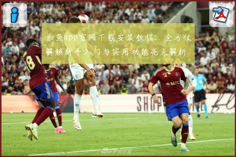 乐鱼app官网下载安装教程：全方位解锁新手入门与实用功能亮点解析