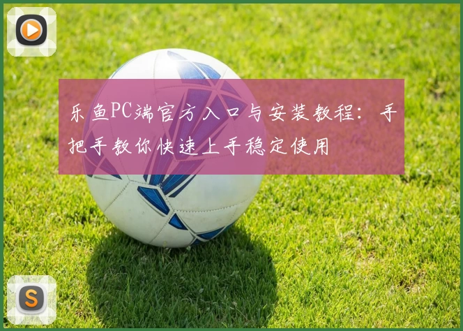 乐鱼PC端官方入口与安装教程:手把手教你快速上手稳定使用